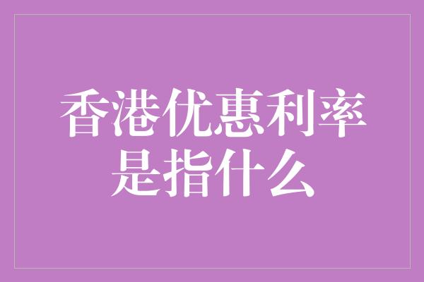 香港优惠利率是指什么