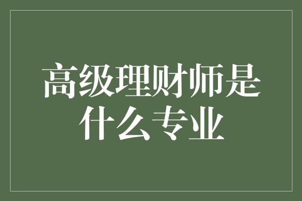 高级理财师是什么专业