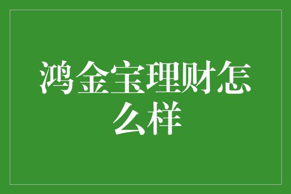 鸿金宝理财怎么样