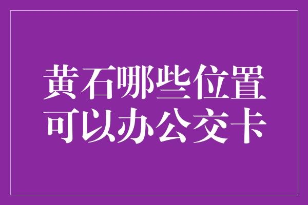 黄石哪些位置可以办公交卡