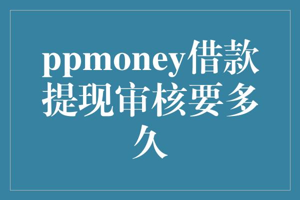 ppmoney借款提现审核要多久