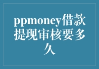 PPmoney借款提现审核需要多久？解析流程与影响因素