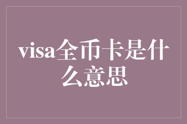 visa全币卡是什么意思