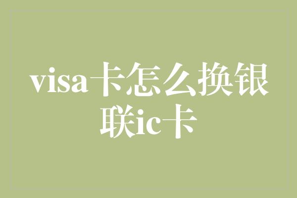 visa卡怎么换银联ic卡