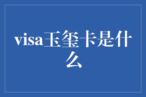 visa玉玺卡是什么